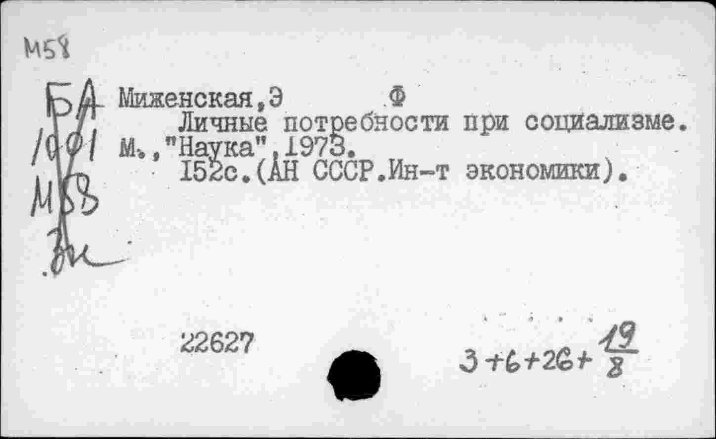 ﻿
Миженская.Э Ф
Личные потребности Ж, "Наука”. 1973.
152с.(АН СССР.Ин-т
при социализме, экономики).
22627
